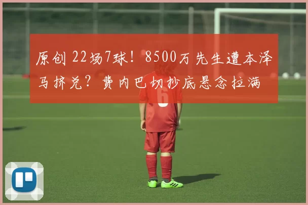 原创 22场7球!8500万先生遭本泽马挤兑?费内巴切抄底悬念拉满
