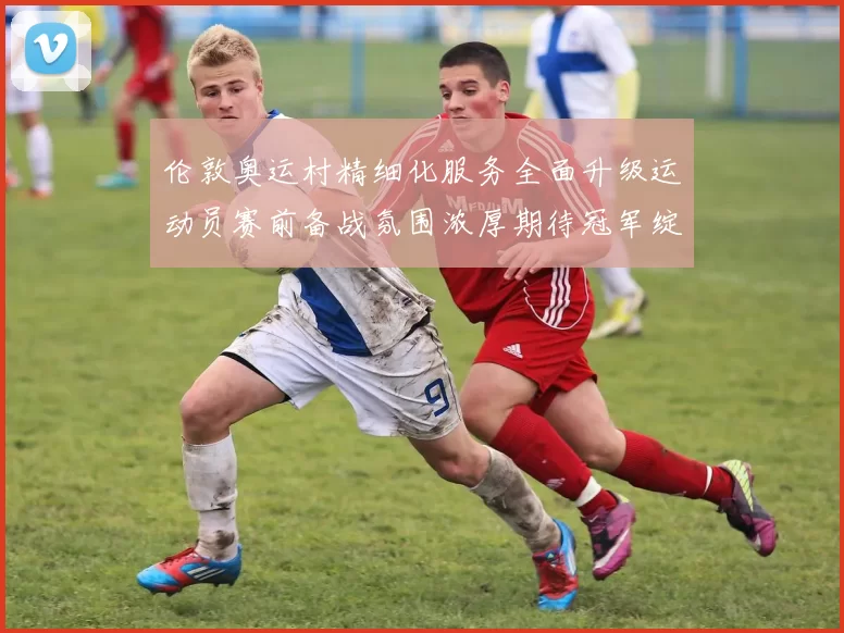 伦敦奥运村精细化服务全面升级运动员赛前备战氛围浓厚期待冠军绽