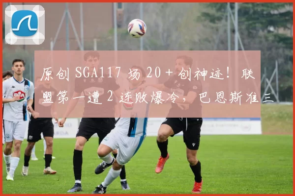 原创 SGA117 场 20 + 创神迹！联盟第一遭 2 连败爆冷，巴恩斯准三双，关键一帽一板