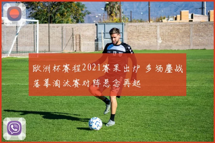 欧洲杯赛程2021赛果出炉 多场鏖战落幕淘汰赛对阵悬念再起