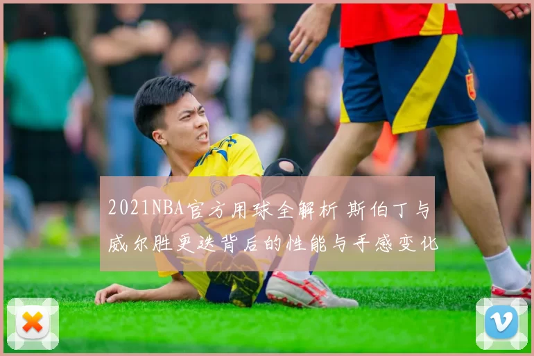 2021NBA官方用球全解析 斯伯丁与威尔胜更迭背后的性能与手感变化