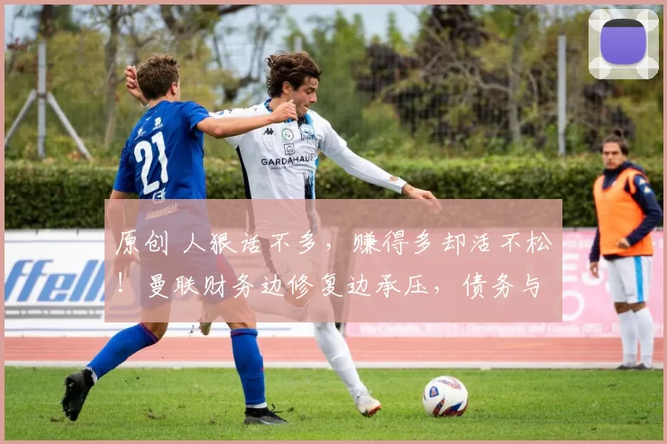原创 人狠话不多，赚得多却活不松！曼联财务边修复边承压，债务与现金流仍是生死关！