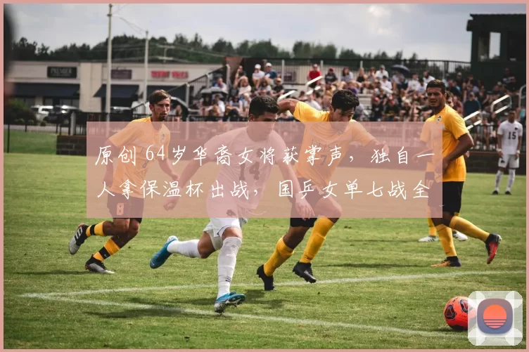 原创 64岁华裔女将获掌声，独自一人拿保温杯出战，国乒女单七战全胜