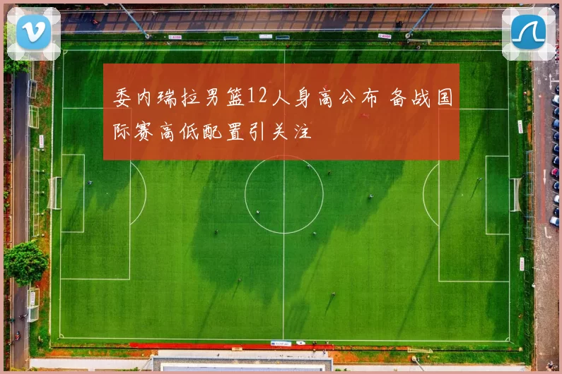 委内瑞拉男篮12人身高公布 备战国际赛高低配置引关注