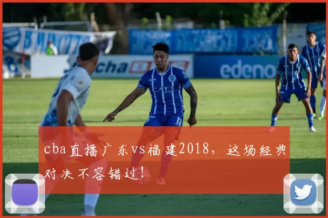 cba直播广东vs福建2018,这场经典对决不容错过!