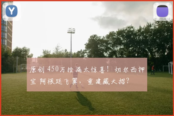 原创 450万捡漏太惊喜！切尔西押宝 阿根廷飞翼，重建藏大招？