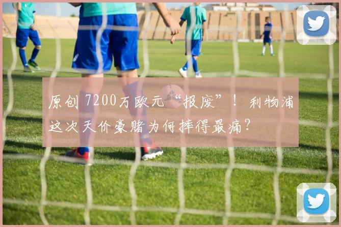 原创 7200万欧元“报废”！利物浦这次天价豪赌为何摔得最痛？