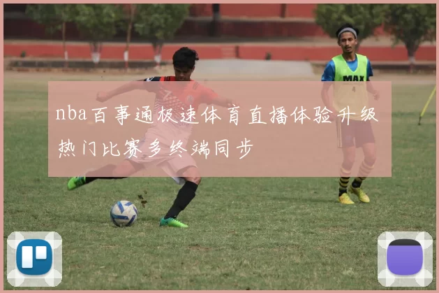 nba百事通极速体育直播体验升级 热门比赛多终端同步