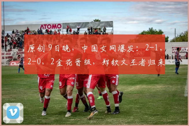 原创 9日晚，中国女网爆发：2-1、2-0，2金花晋级，郑钦文王者归来+16强稳了？