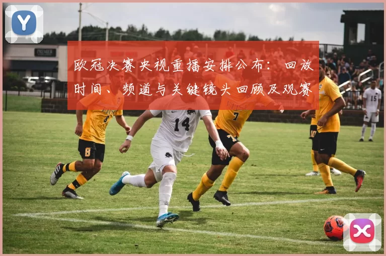 欧冠决赛央视重播安排公布：回放时间、频道与关键镜头回顾及观赛看点