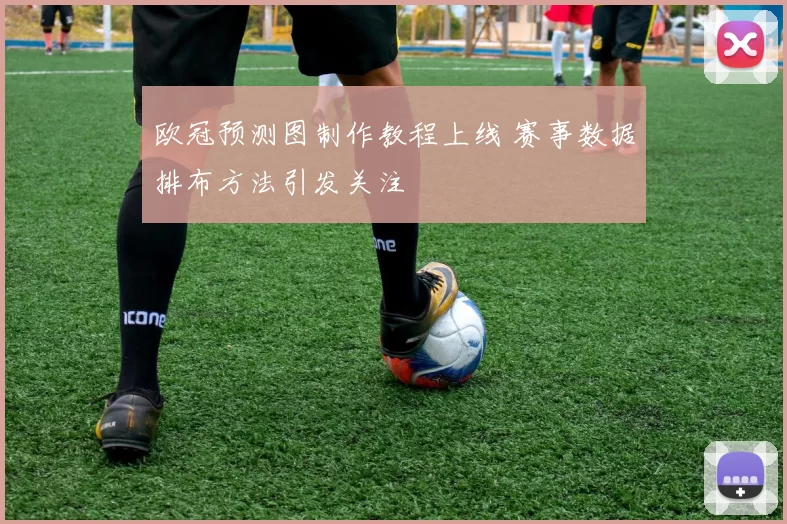 欧冠预测图制作教程上线 赛事数据排布方法引发关注