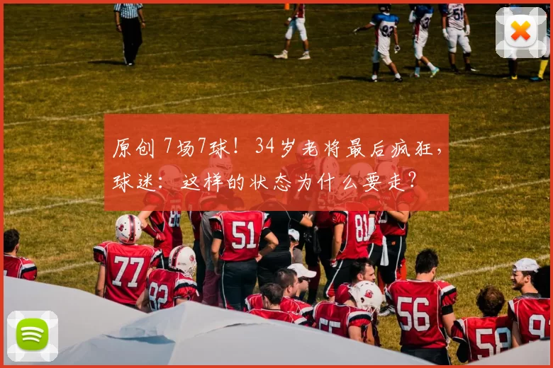 原创 7场7球！34岁老将最后疯狂，球迷：这样的状态为什么要走？