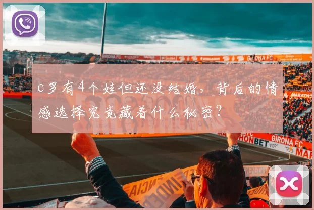 c罗有4个娃但还没结婚，背后的情感选择究竟藏着什么秘密？