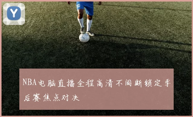 NBA电脑直播全程高清不间断锁定季后赛焦点对决