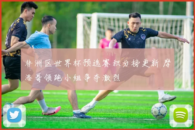 非洲区世界杯预选赛积分榜更新 摩洛哥领跑小组争夺激烈