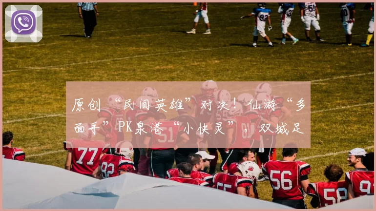 原创 “民间英雄”对决！仙游“多面手”PK泉港“小快灵”，双城足球赛悬念足