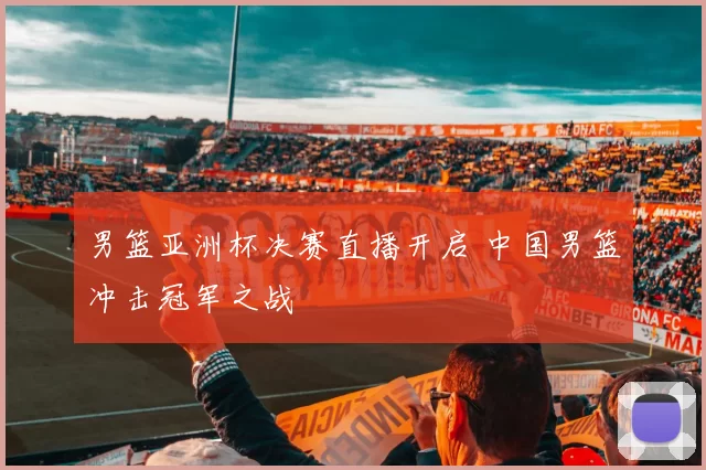 男篮亚洲杯决赛直播开启 中国男篮冲击冠军之战