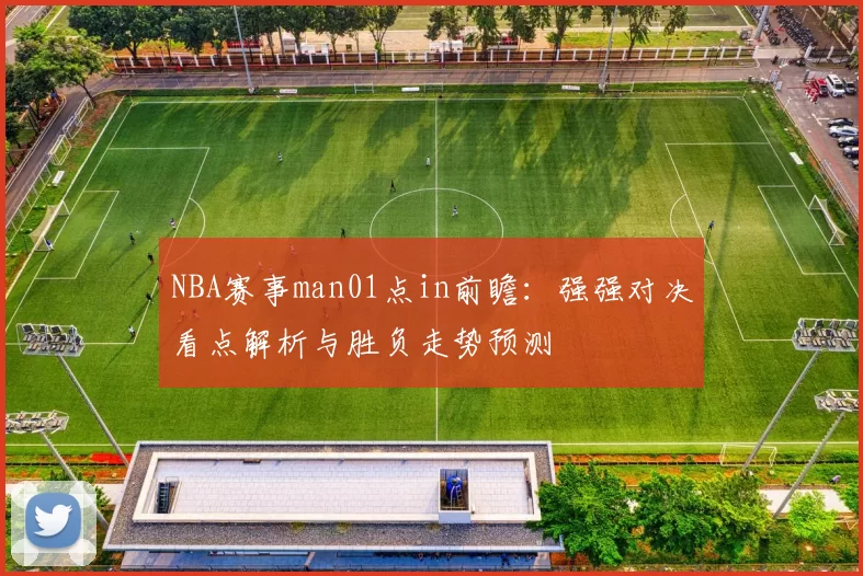 NBA赛事man01点in前瞻：强强对决看点解析与胜负走势预测