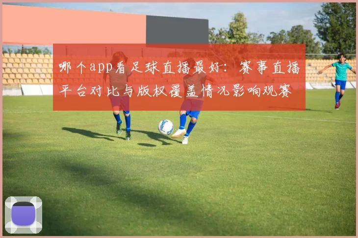 哪个app看足球直播最好：赛事直播平台对比与版权覆盖情况影响观赛体验