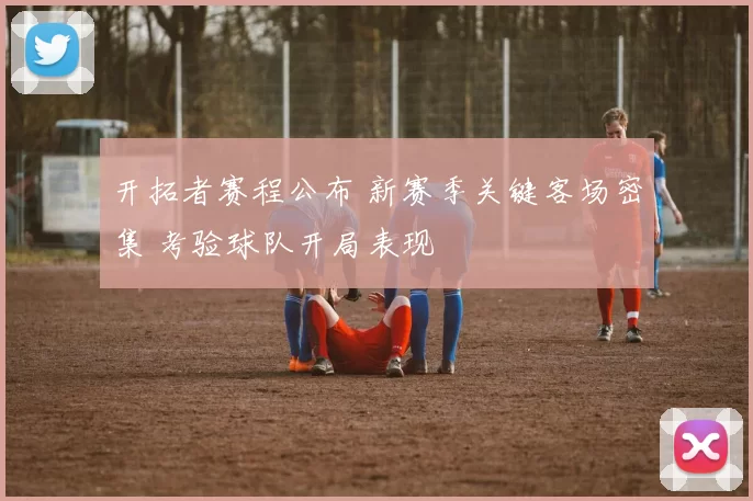 开拓者赛程公布 新赛季关键客场密集 考验球队开局表现