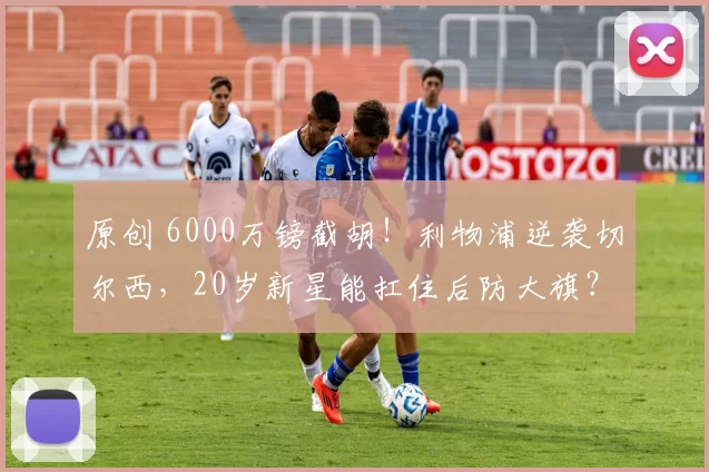 原创 6000万镑截胡！利物浦逆袭切尔西，20岁新星能扛住后防大旗？