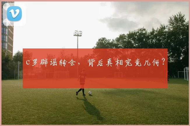 c罗辟谣转会，背后真相究竟几何？