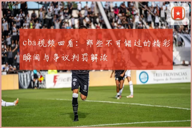 cba视频回看:那些不可错过的精彩瞬间与争议判罚解读