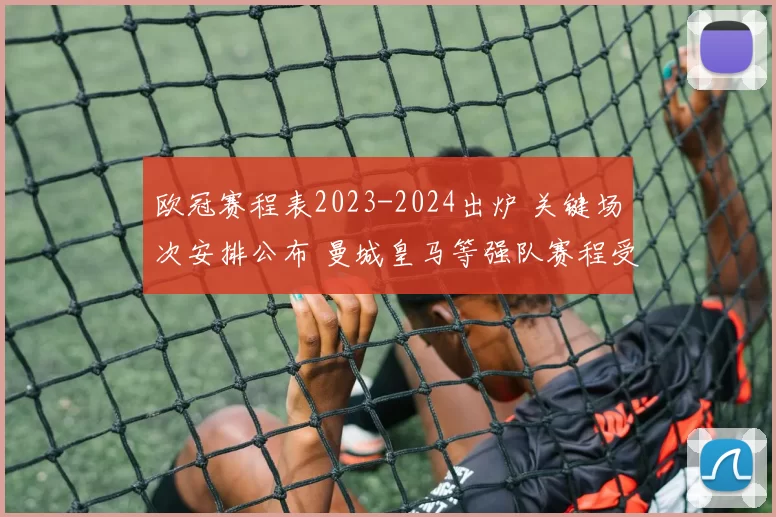 欧冠赛程表2023-2024出炉 关键场次安排公布 曼城皇马等强队赛程受关注