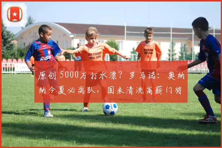 原创 5000万打水漂？罗马诺：奥纳纳今夏必离队，国米清洗高薪门将